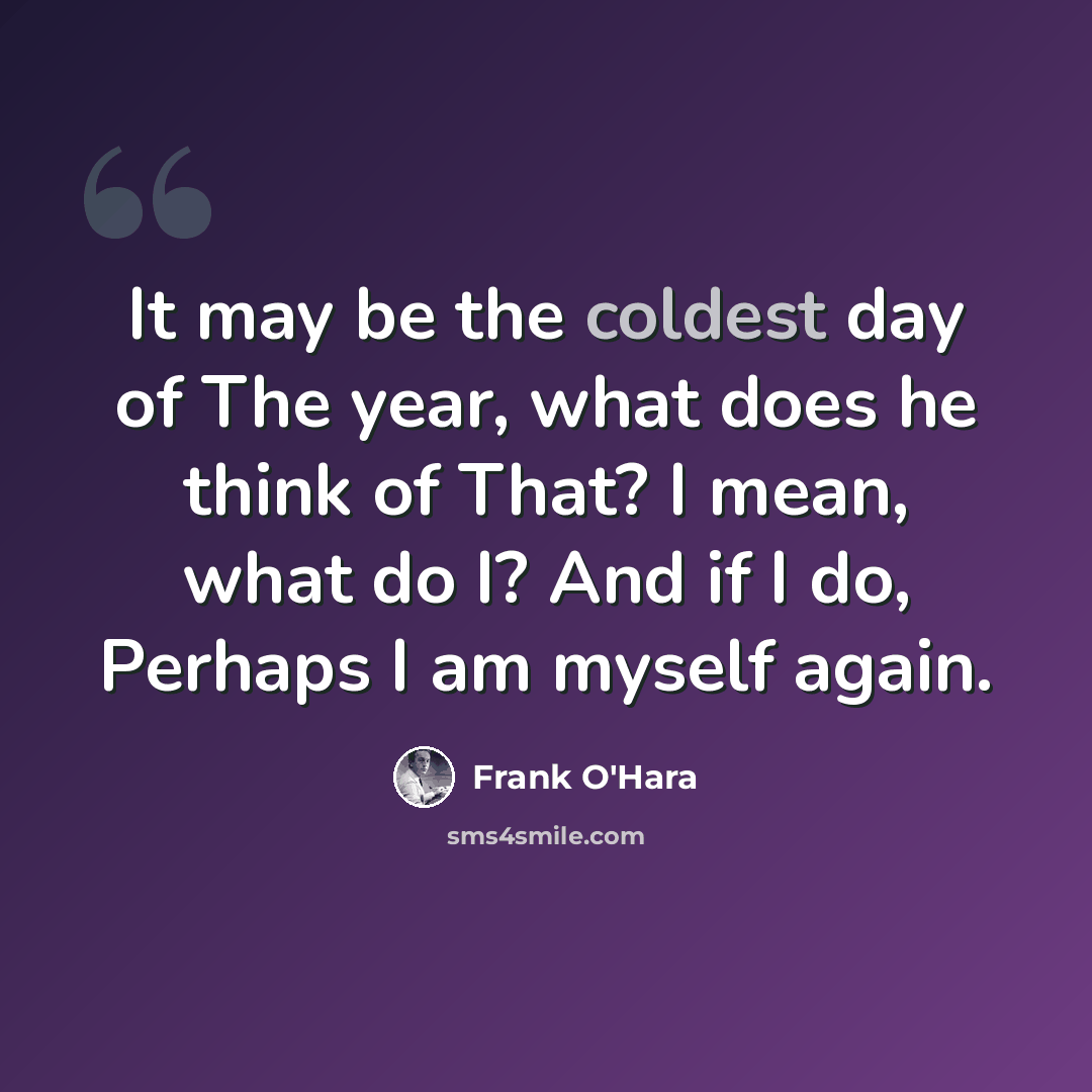 “It may be the coldest day of The year, what does he think of That? I mean, what do I? And if I do, Perhaps I am myself again.” quote by Frank O'Hara