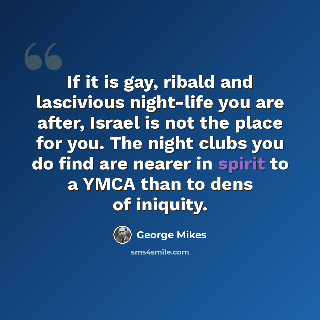 “If it is gay, ribald and lascivious night-life you are after, Israel is not the place for you. The night clubs you do find are nearer in spirit to a YMCA than to dens of iniquity.” quote by George Mikes
