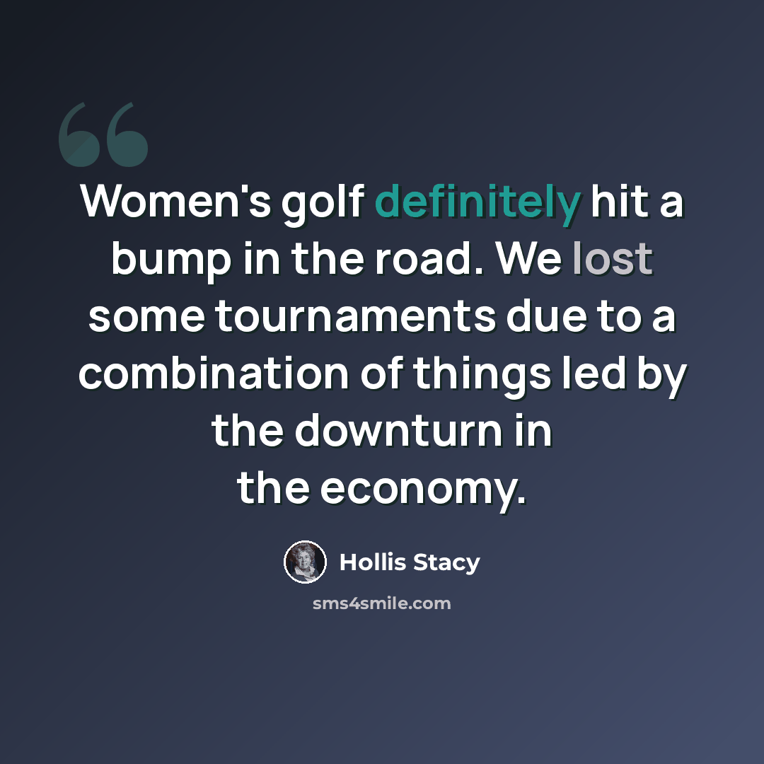 “Women's golf definitely hit a bump in the road. We lost some tournaments due to a combination of things led by the downturn in the economy.” quote by Hollis Stacy