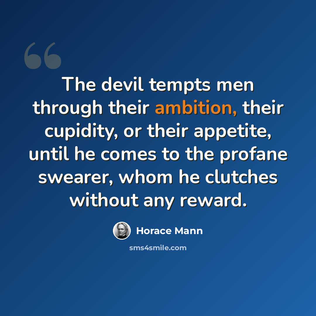 “The devil tempts men through their ambition, their cupidity, or their appetite, until he comes to the profane swearer, whom he clutches without any reward.” quote by Horace Mann