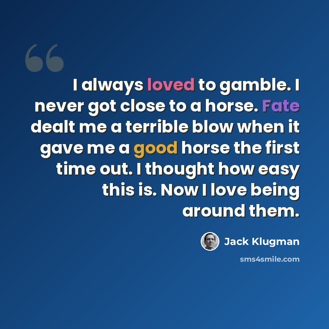 “I always loved to gamble. I never got close to a horse. Fate dealt me a terrible blow when it gave me a good horse the first time out. I thought how easy this is. Now I love being around them.” quote by Jack Klugman