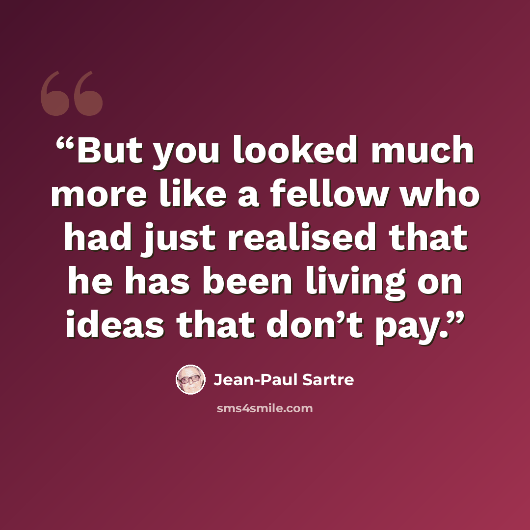 “But you looked much more like a fellow who had just realised that he has been living on ideas that don’t pay.” quote by Jean-Paul Sartre