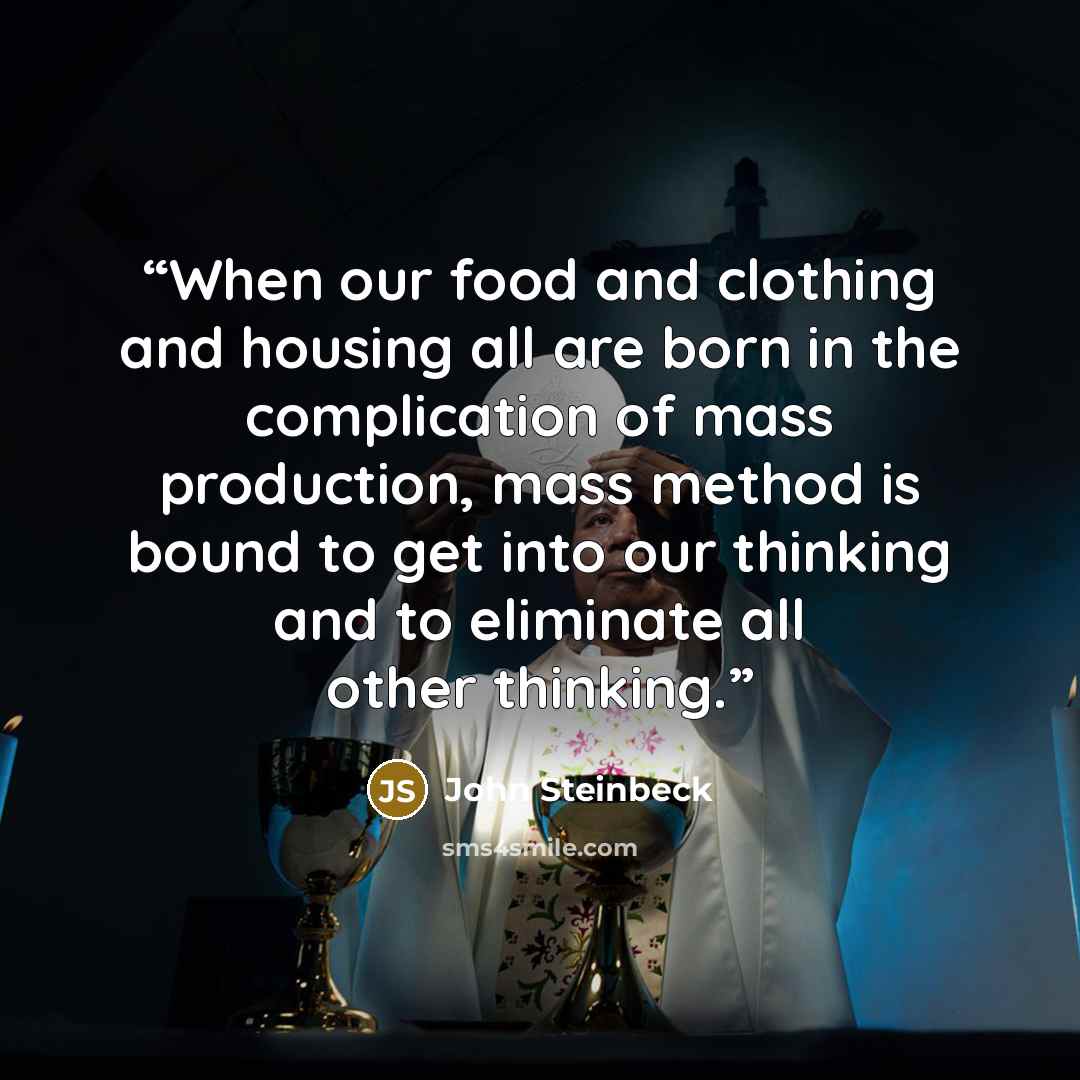 “When our food and clothing and housing all are born in the complication of mass production, mass method is bound to get into our thinking and to eliminate all other thinking.” quote by John Steinbeck