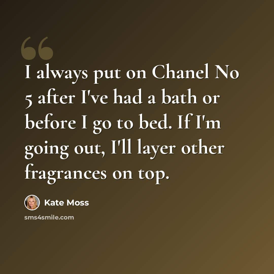 “I always put on Chanel No 5 after I've had a bath or before I go to bed. If I'm going out, I'll layer other fragrances on top.” quote by Kate Moss