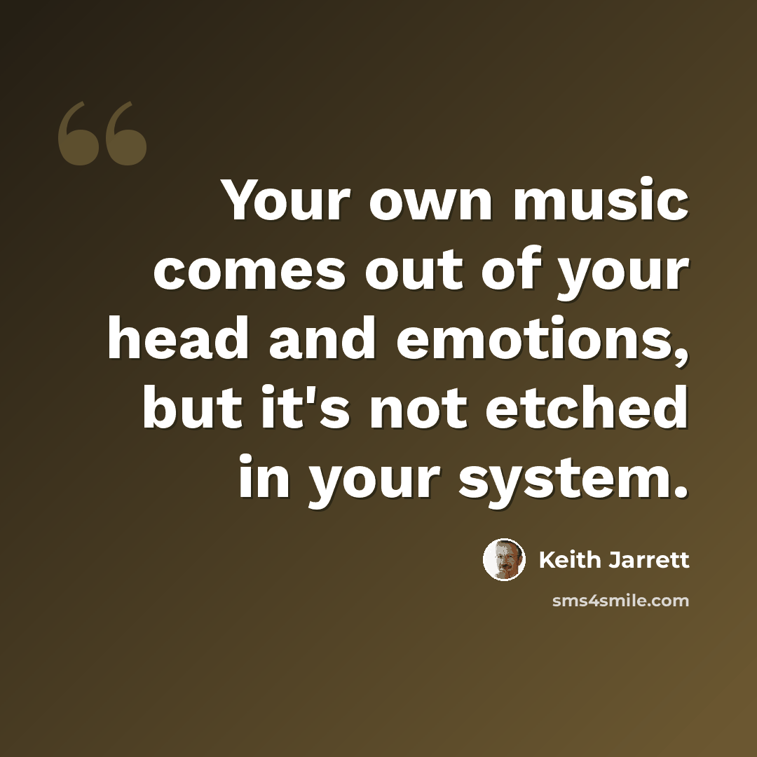 “Your own music comes out of your head and emotions, but it's not etched in your system.” quote by Keith Jarrett
