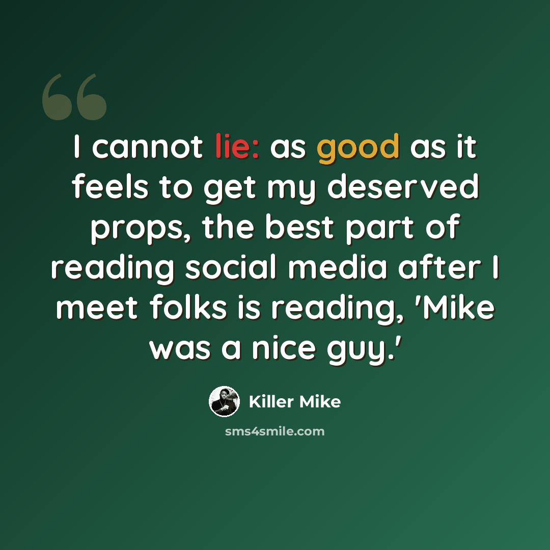 “I cannot lie: as good as it feels to get my deserved props, the best part of reading social media after I meet folks is reading, 'Mike was a nice guy.'” quote by Killer Mike