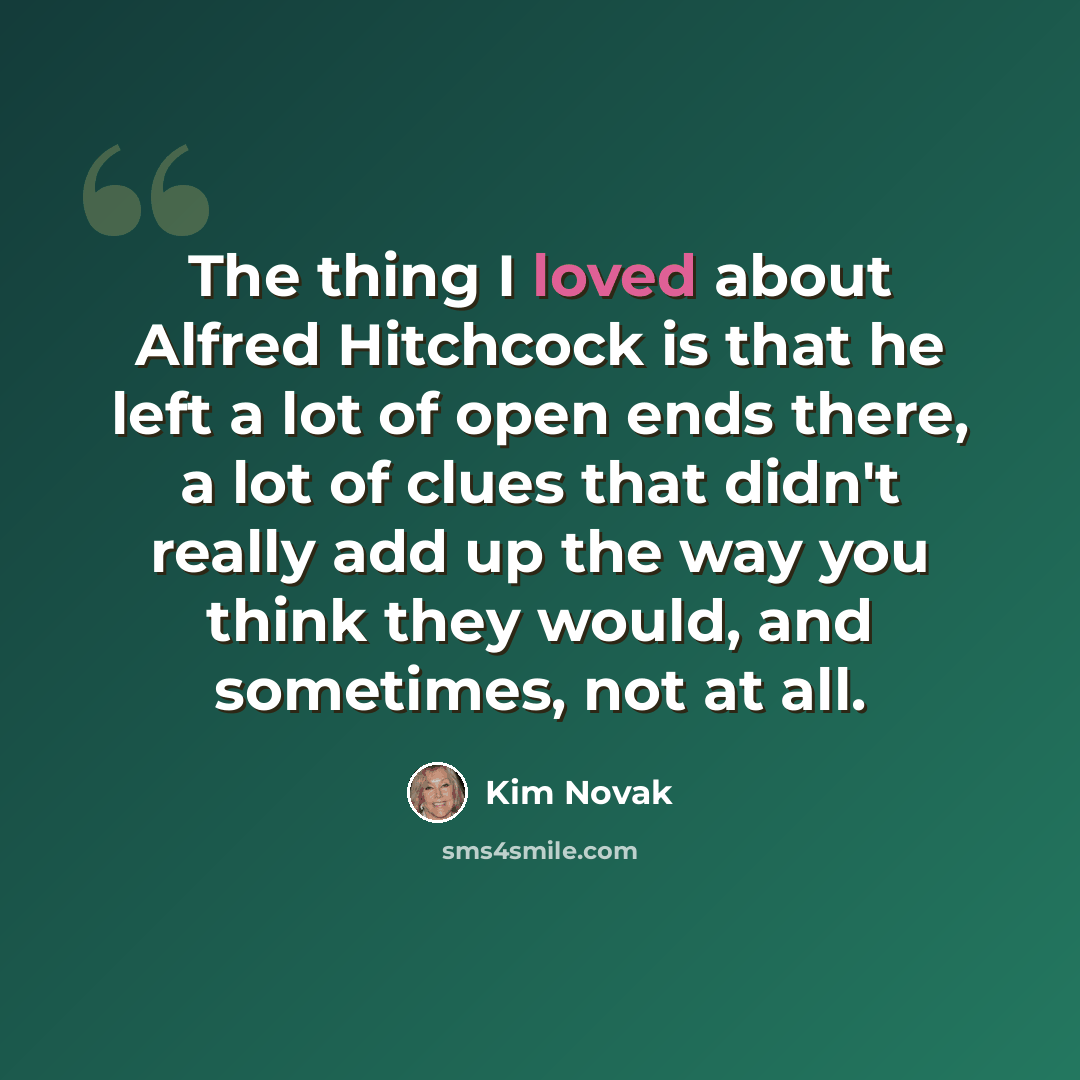 “The thing I loved about Alfred Hitchcock is that he left a lot of open ends there, a lot of clues that didn't really add up the way you think they would, and sometimes, not at all.” quote by Kim Novak