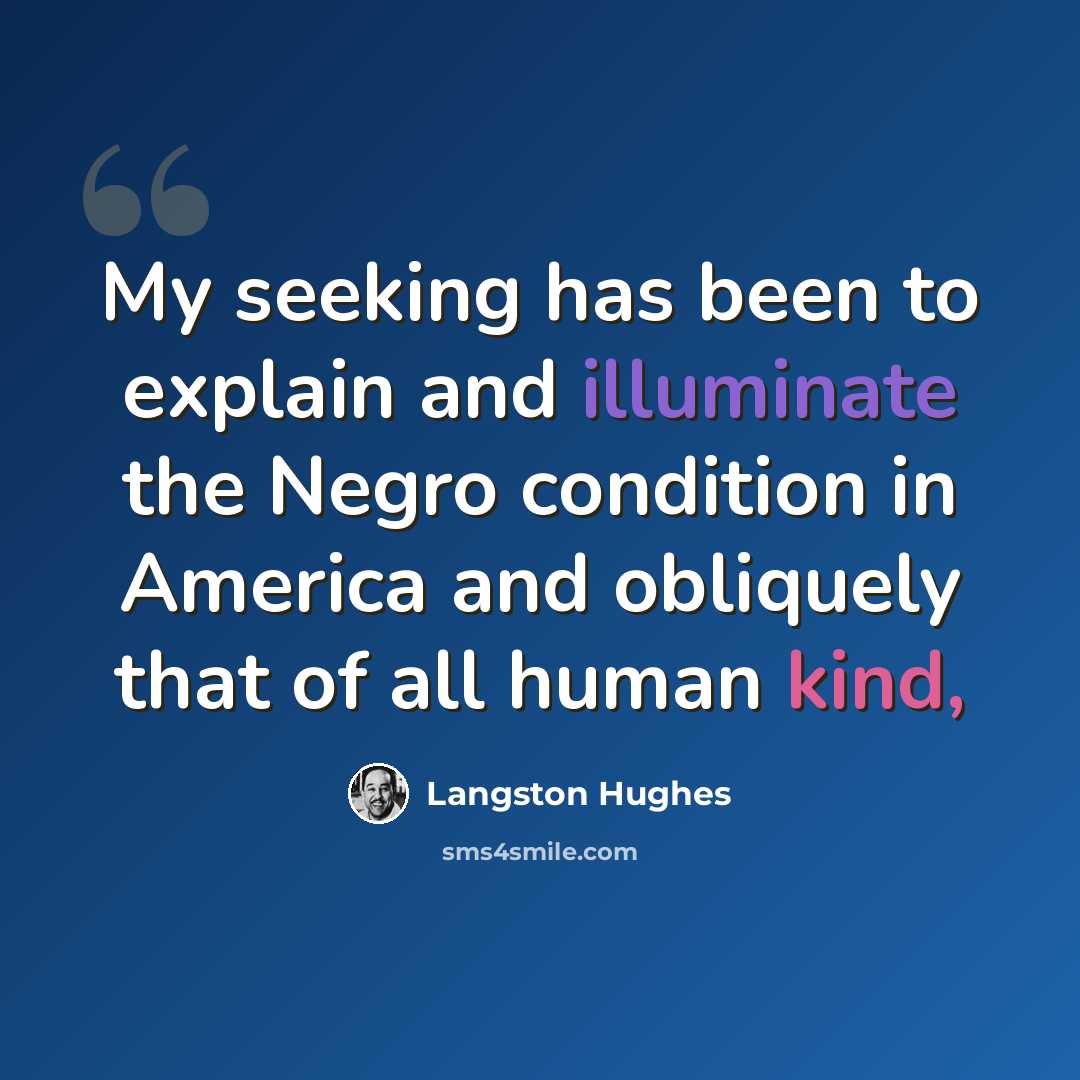 “My seeking has been to explain and illuminate the Negro condition in America and obliquely that of all human kind,” quote by Langston Hughes