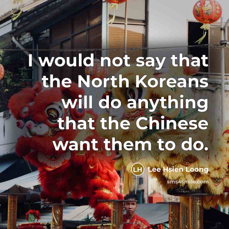 “I would not say that the North Koreans will do anything that the Chinese want them to do.” quote by Lee Hsien Loong
