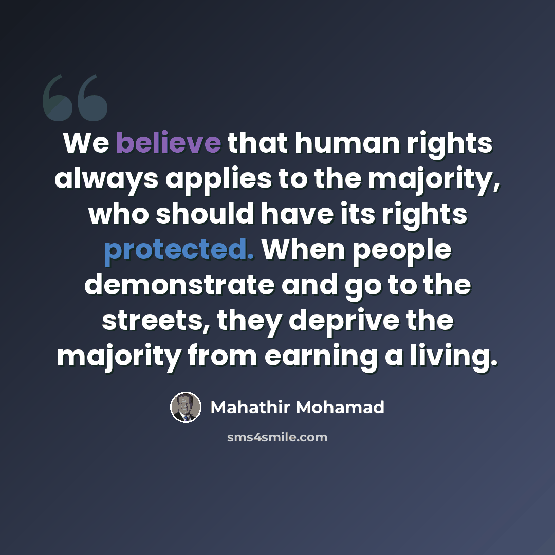 “We believe that human rights always applies to the majority, who should have its rights protected. When people demonstrate and go to the streets, they deprive the majority from earning a living.” quote by Mahathir Mohamad
