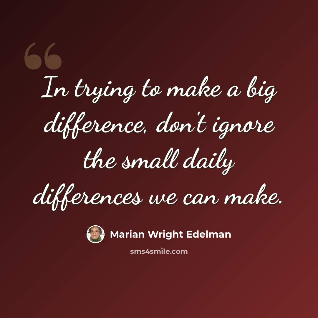 “In trying to make a big difference, don't ignore the small daily differences we can make.” quote by Marian Wright Edelman