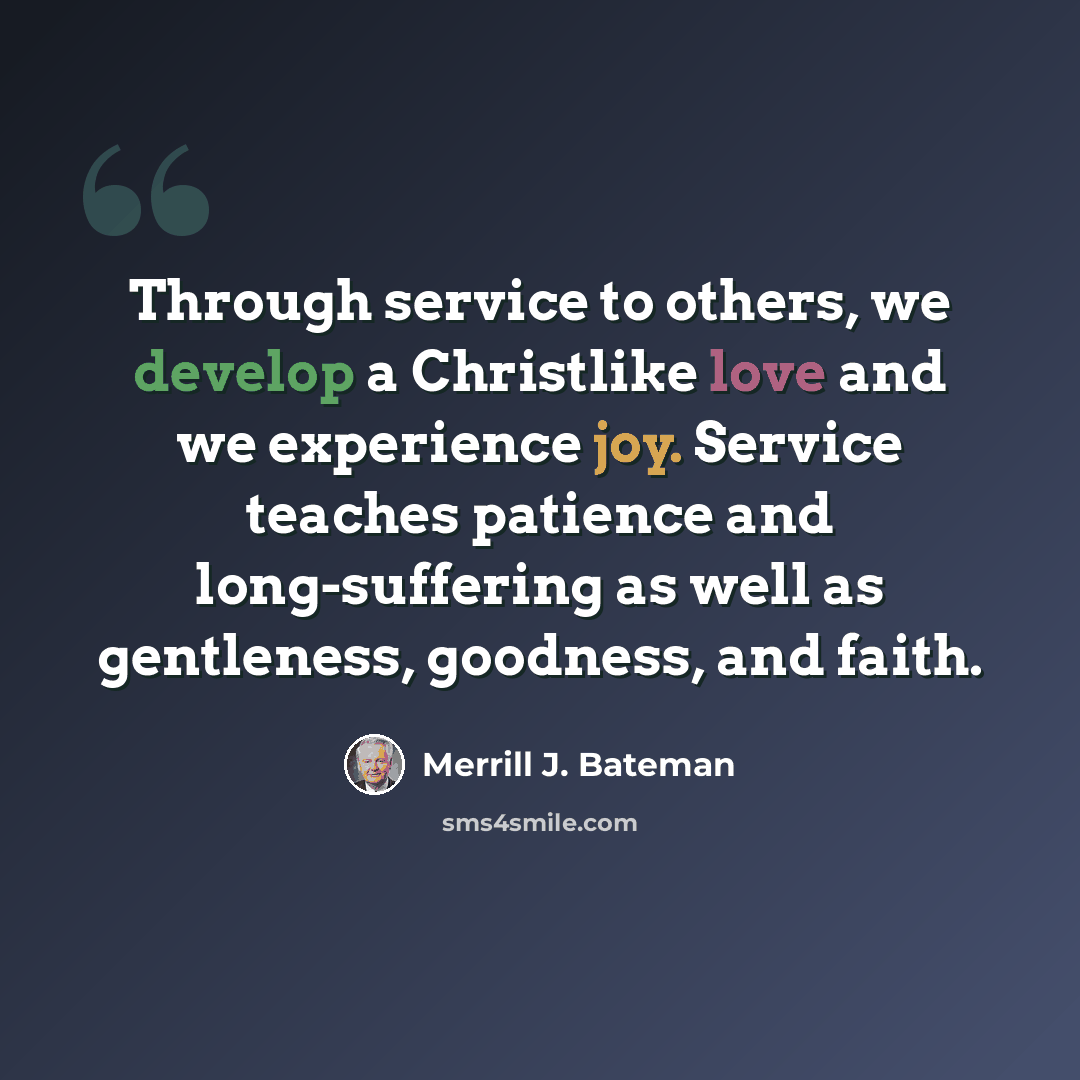 “Through service to others, we develop a Christlike love and we experience joy. Service teaches patience and long-suffering as well as gentleness, goodness, and faith.” quote by Merrill J. Bateman
