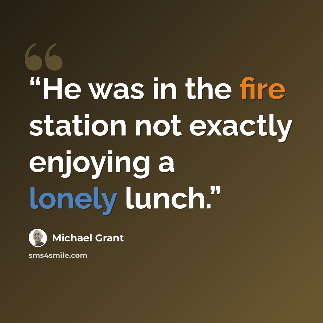 “He was in the fire station not exactly enjoying a lonely lunch.” quote by Michael Grant