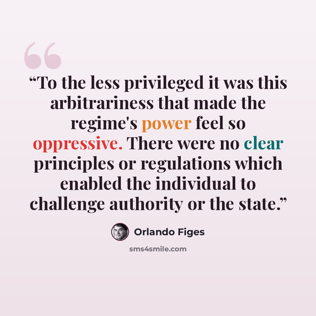 “To the less privileged it was this arbitrariness that made the regime's power feel so oppressive. There were no clear principles or regulations which enabled the individual to challenge authority or the state.” quote by Orlando Figes