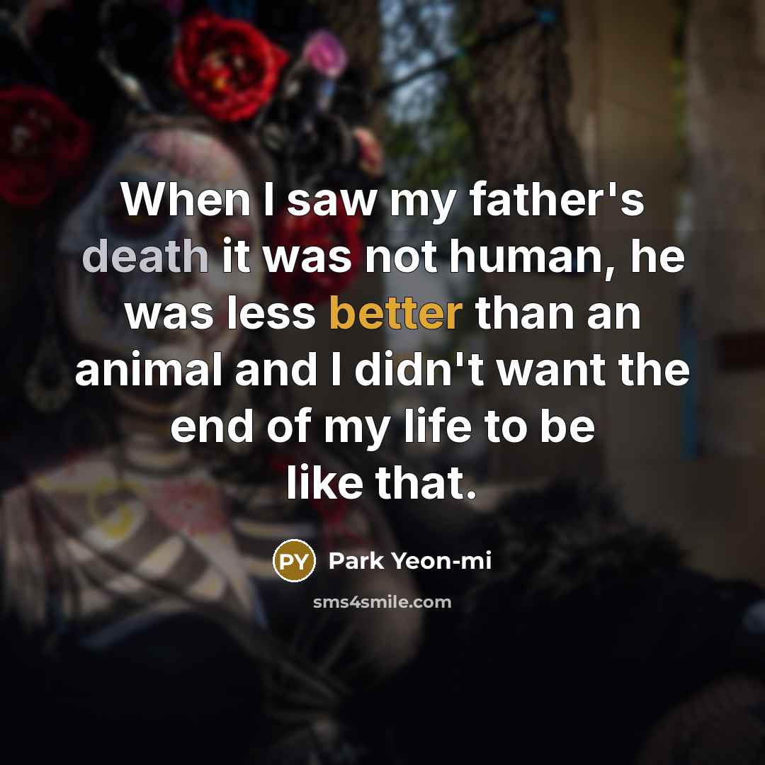 “When I saw my father's death it was not human, he was less better than an animal and I didn't want the end of my life to be like that.” quote by Park Yeon-mi