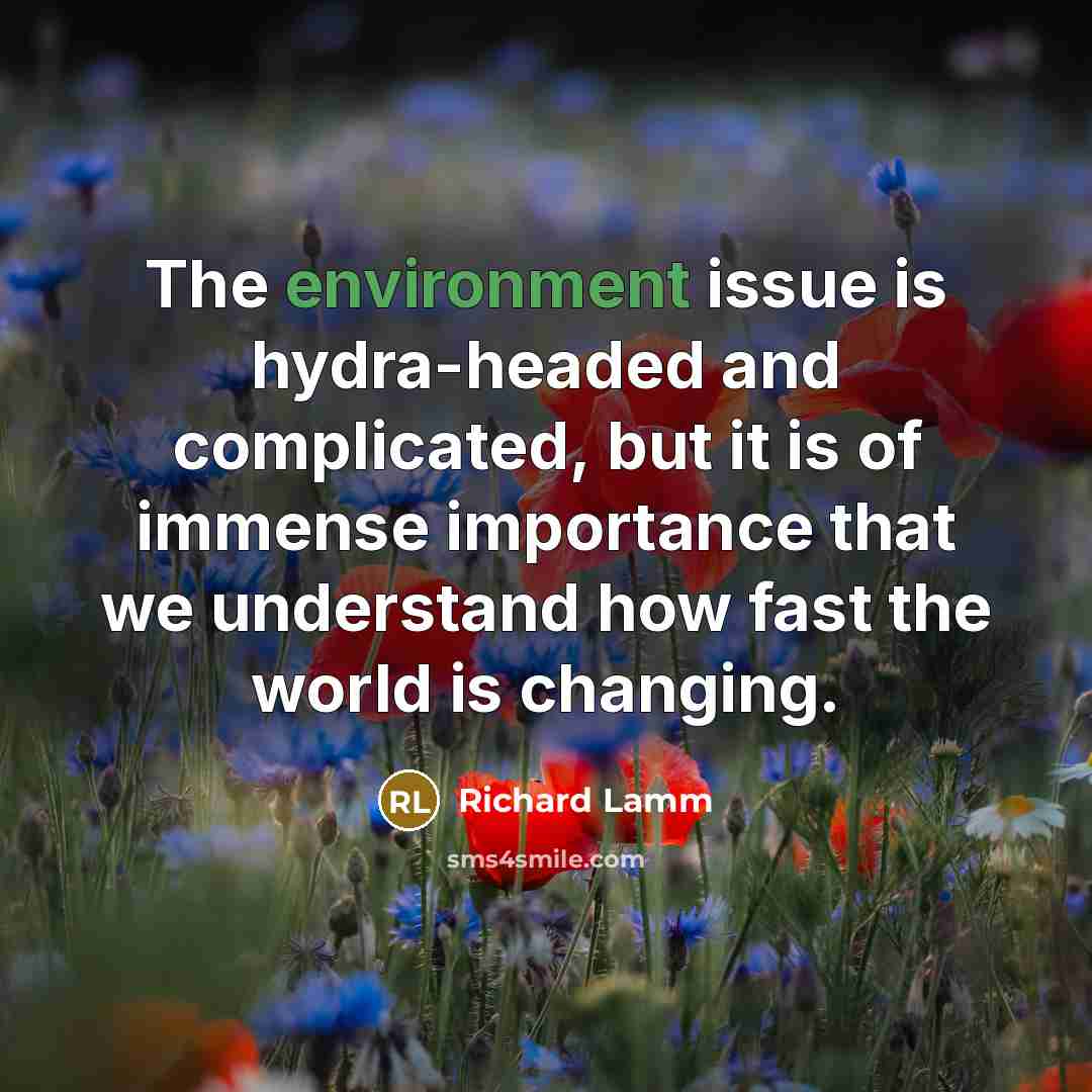 “The environment issue is hydra-headed and complicated, but it is of immense importance that we understand how fast the world is changing.” quote by Richard Lamm