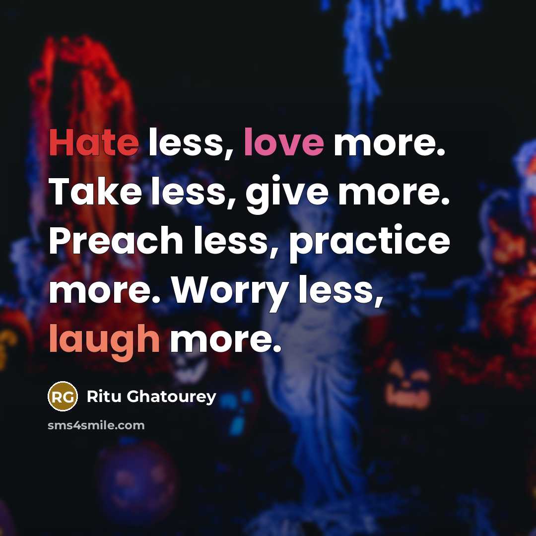 “Hate less, love more. Take less, give more. Preach less, practice more. Worry less, laugh more.” quote by Ritu Ghatourey