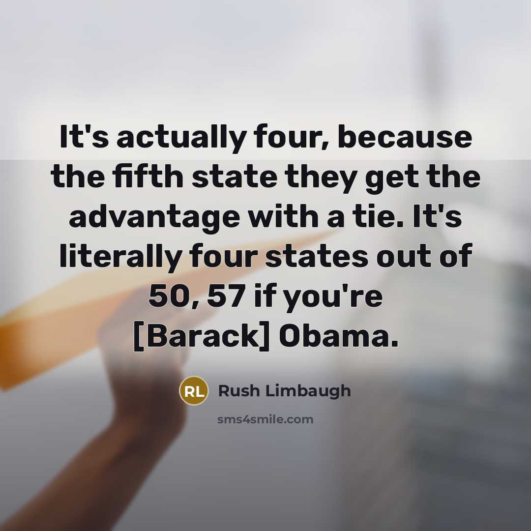 “It's actually four, because the fifth state they get the advantage with a tie. It's literally four states out of 50, 57 if you're [Barack] Obama.” quote by Rush Limbaugh