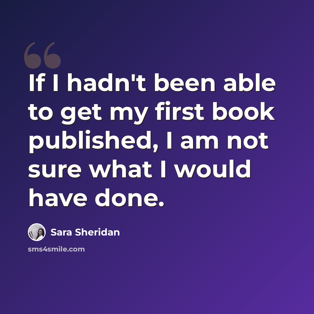 “If I hadn't been able to get my first book published, I am not sure what I would have done.” quote by Sara Sheridan