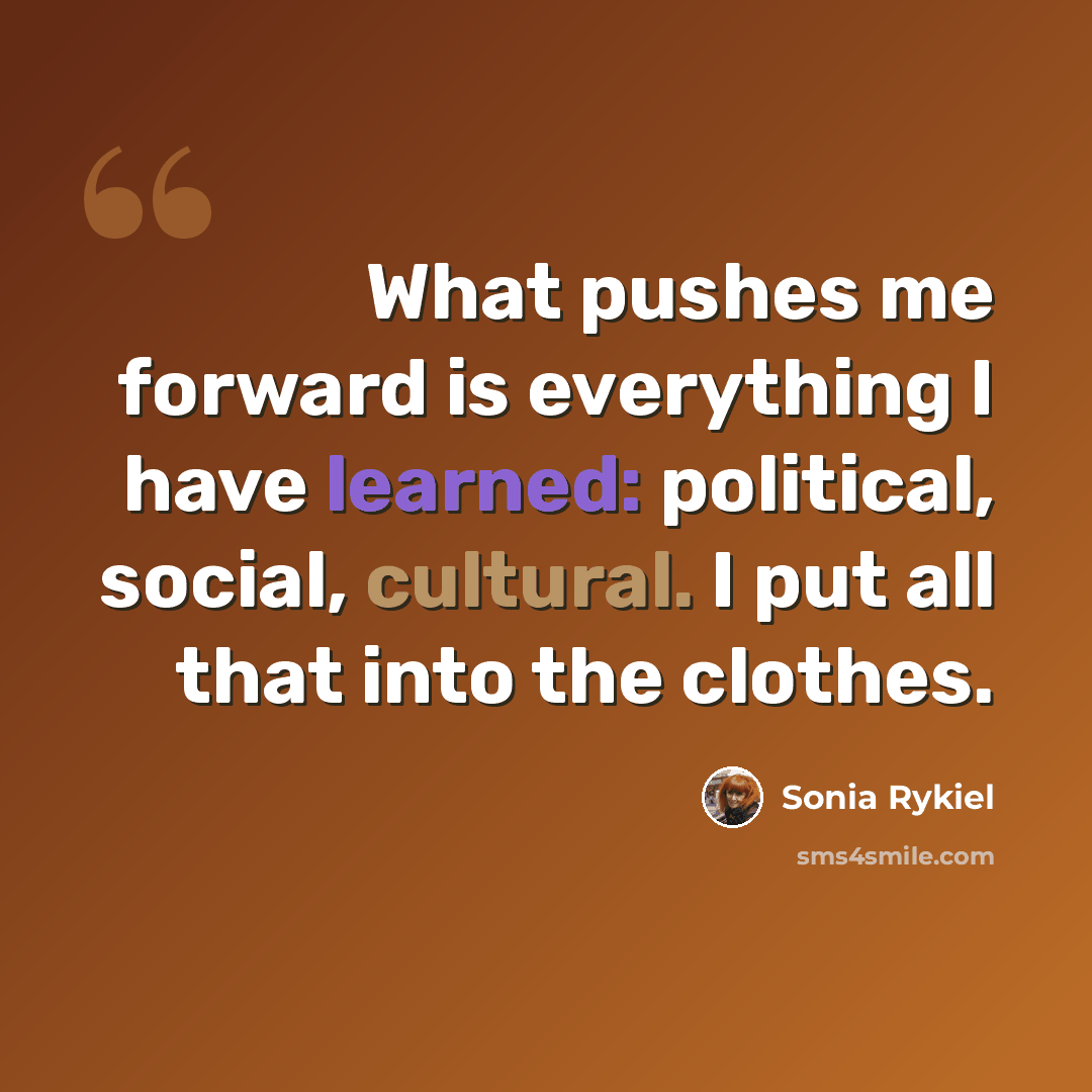 “What pushes me forward is everything I have learned: political, social, cultural. I put all that into the clothes.” quote by Sonia Rykiel