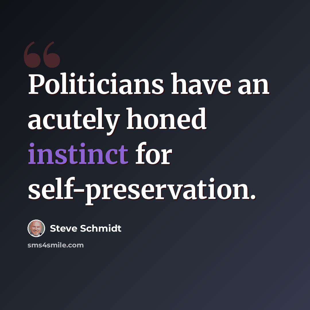 “Politicians have an acutely honed instinct for self-preservation.” quote by Steve Schmidt