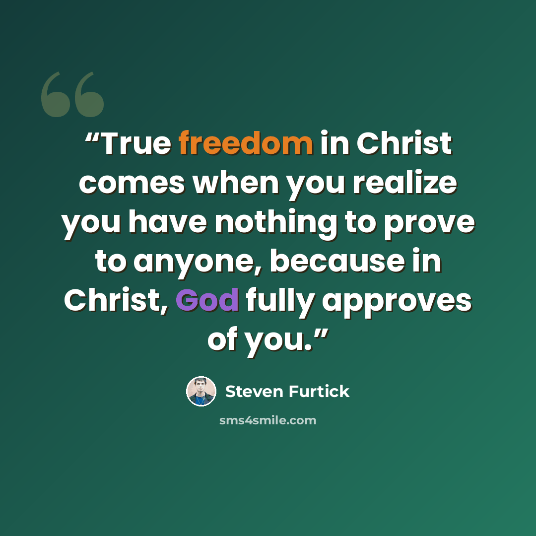 “True freedom in Christ comes when you realize you have nothing to prove to anyone, because in Christ, God fully approves of you.” quote by Steven Furtick