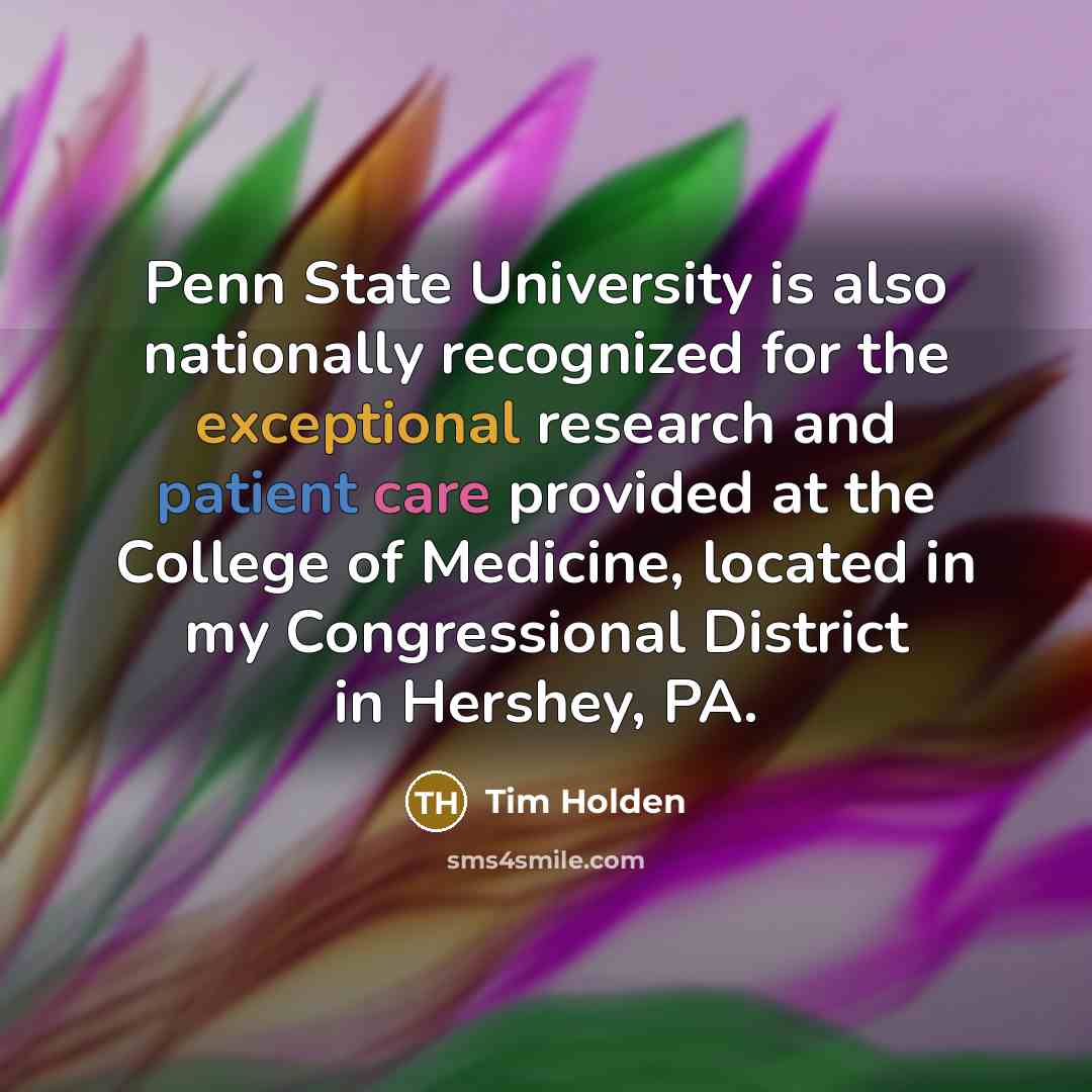 “Penn State University is also nationally recognized for the exceptional research and patient care provided at the College of Medicine, located in my Congressional District in Hershey, PA.” quote by Tim Holden