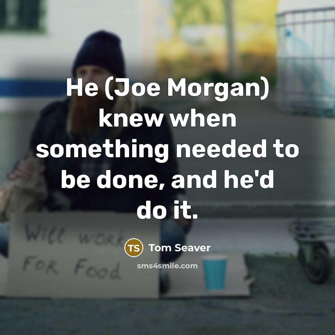 “He (Joe Morgan) knew when something needed to be done, and he'd do it.” quote by Tom Seaver