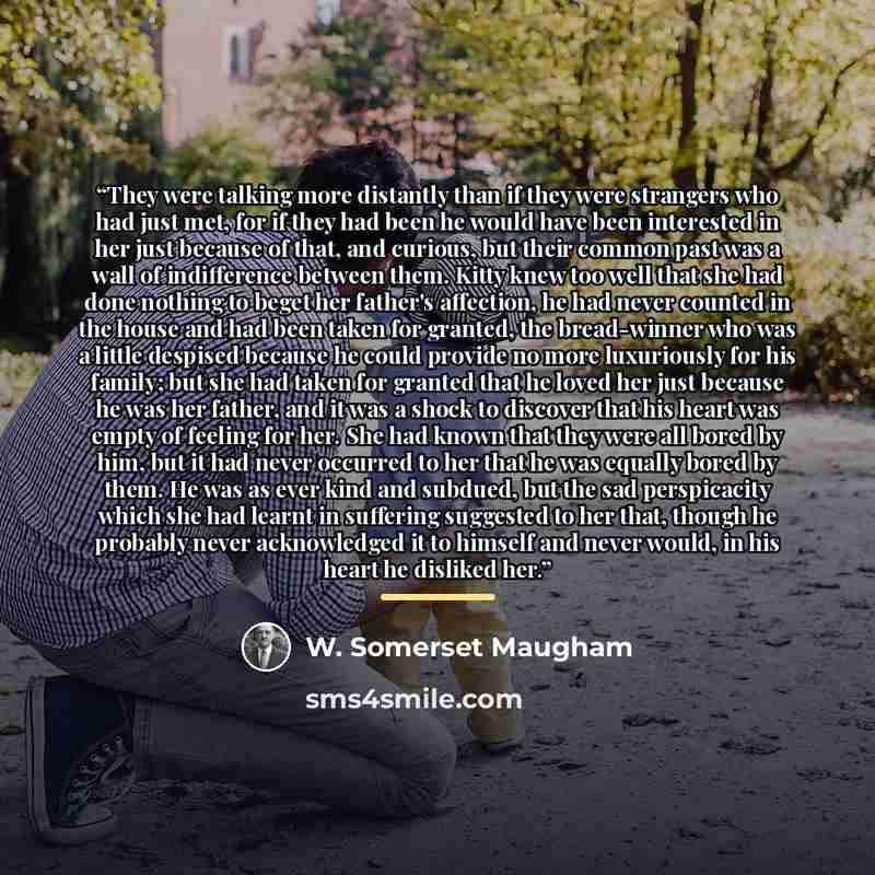 “They were talking more distantly than if they were strangers who had just met, for if they had been he would have been interested in her just because of that, and curious, but their common past was a wall of indifference between them. Kitty knew too well that she had done nothing to beget her…” quote by W. Somerset Maugham