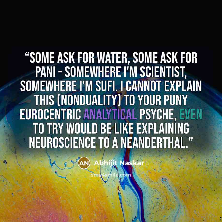 “Some ask for water, some ask for pani - somewhere I'm scientist, somewhere I'm sufi. I cannot explain this (nonduality) to your puny eurocentric analytical psyche, even to try would be like explaining neuroscience to a neanderthal.” quote by Abhijit Naskar