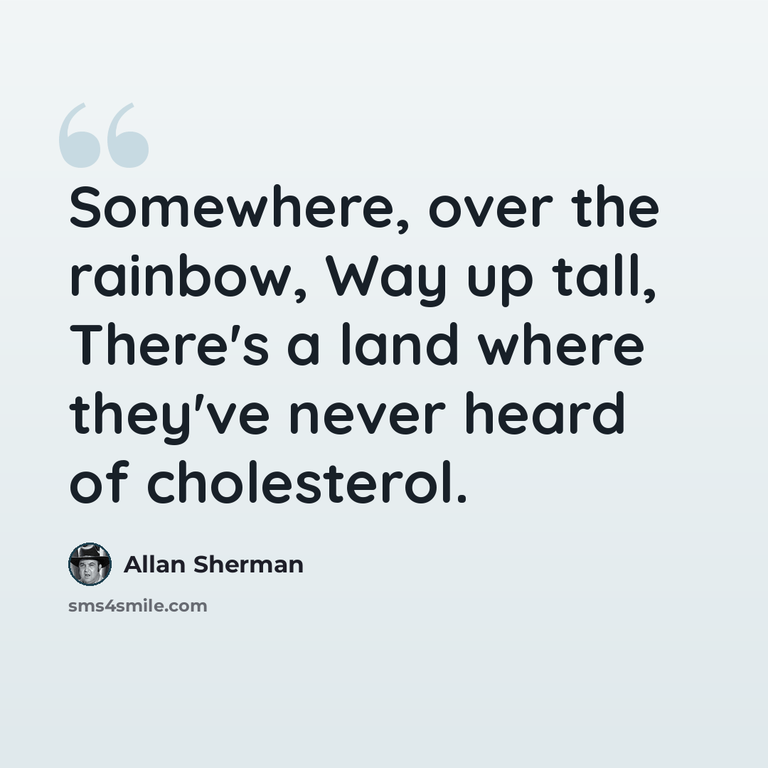 “Somewhere, over the rainbow, Way up tall, There's a land where they've never heard of cholesterol.” quote by Allan Sherman