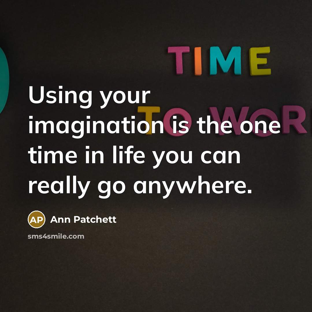 “Using your imagination is the one time in life you can really go anywhere.” quote by Ann Patchett