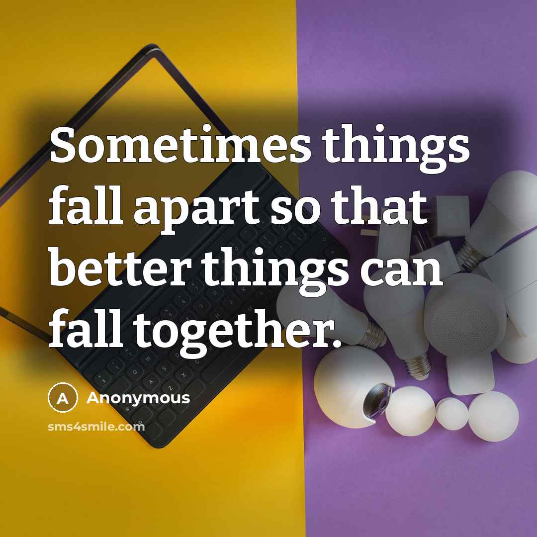 “Sometimes things fall apart so that better things can fall together.” quote by Anonymous