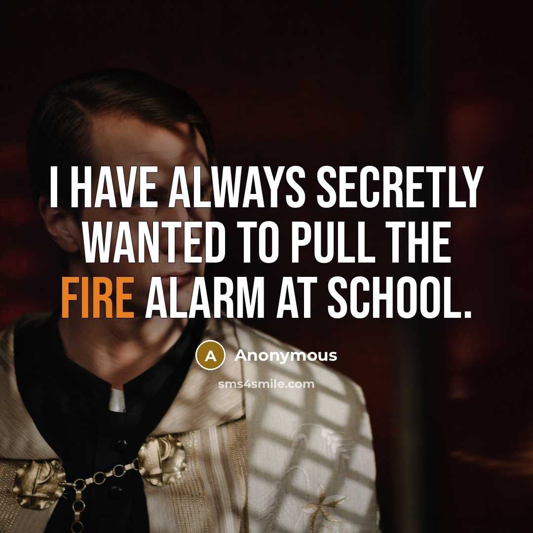 “I have always secretly wanted to pull the fire alarm at school.” quote by Anonymous