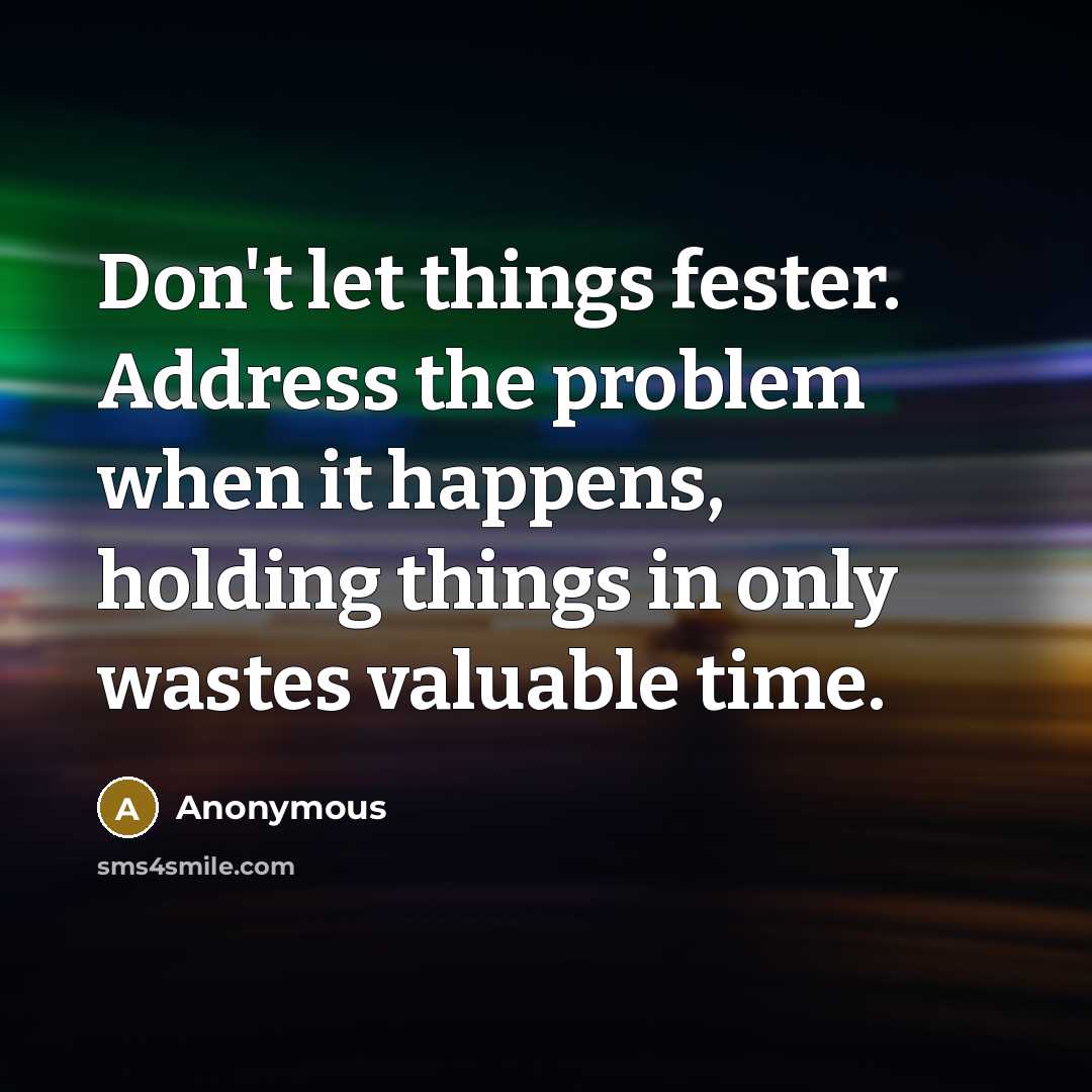 “Don't let things fester. Address the problem when it happens, holding things in only wastes valuable time.” quote by Anonymous