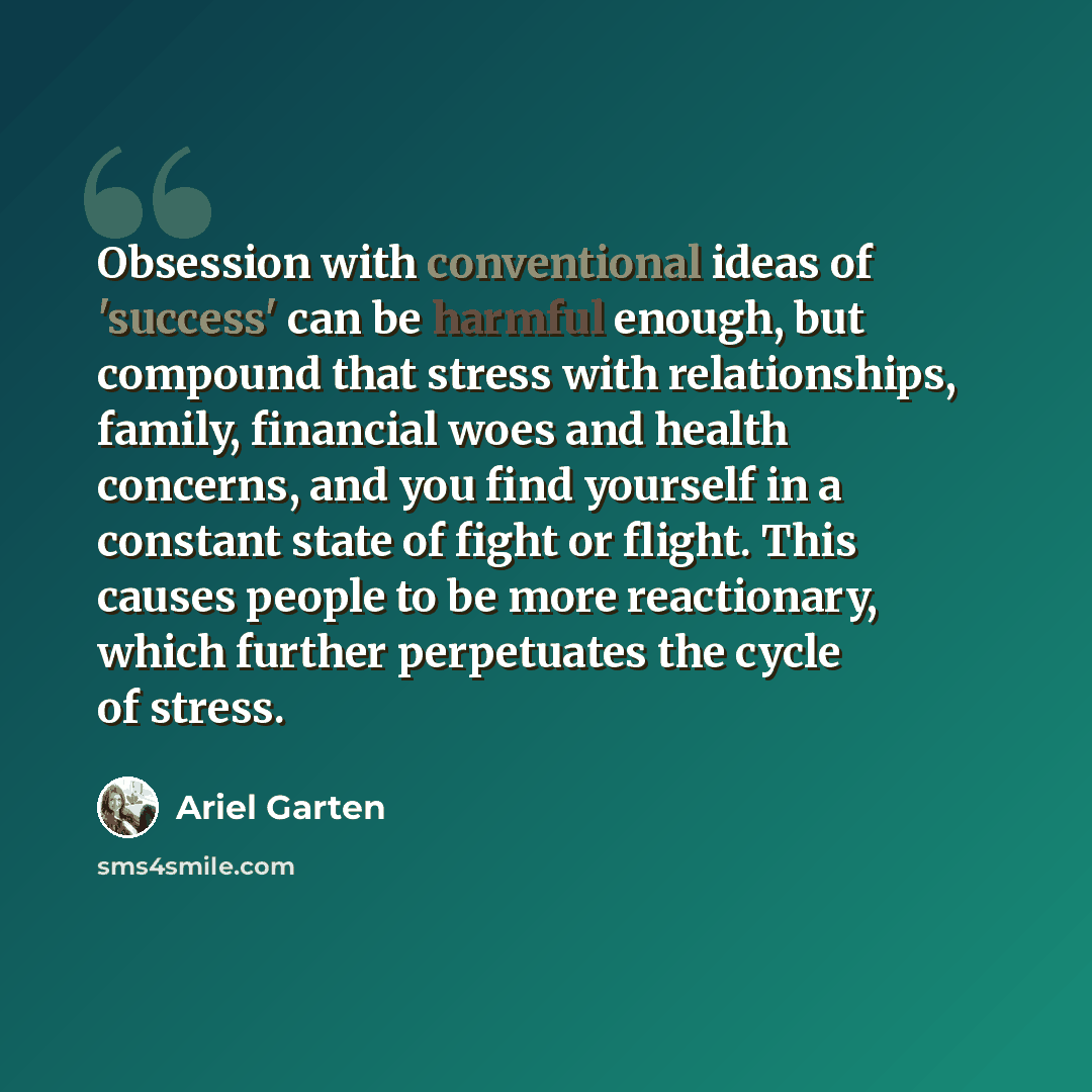 “Obsession with conventional ideas of 'success' can be harmful enough, but compound that stress with relationships, family, financial woes and health concerns, and you find yourself in a constant state of fight or flight. This causes people to be more reactionary, which further perpetuates the…” quote by Ariel Garten