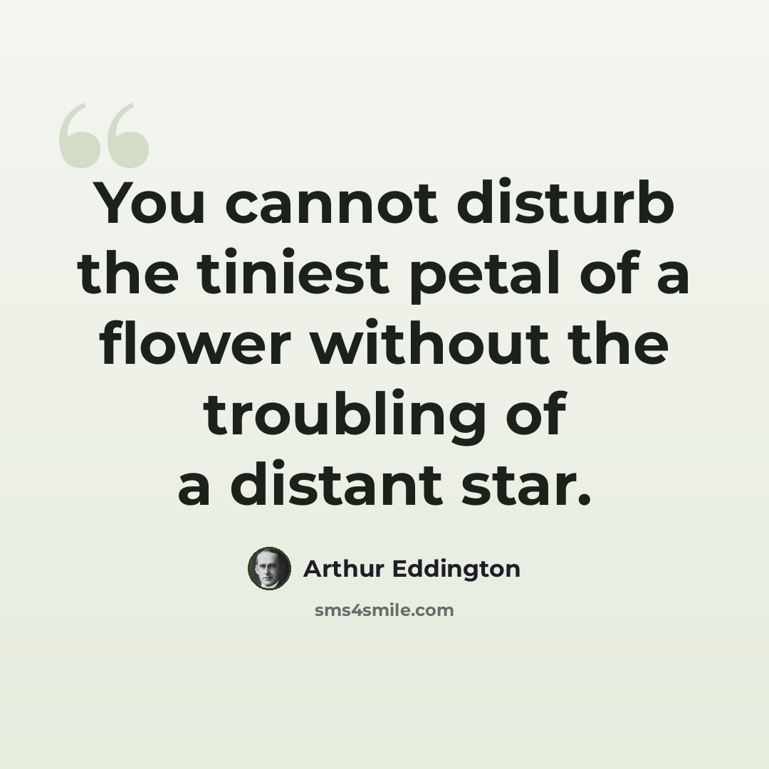 “You cannot disturb the tiniest petal of a flower without the troubling of a distant star.” quote by Arthur Eddington