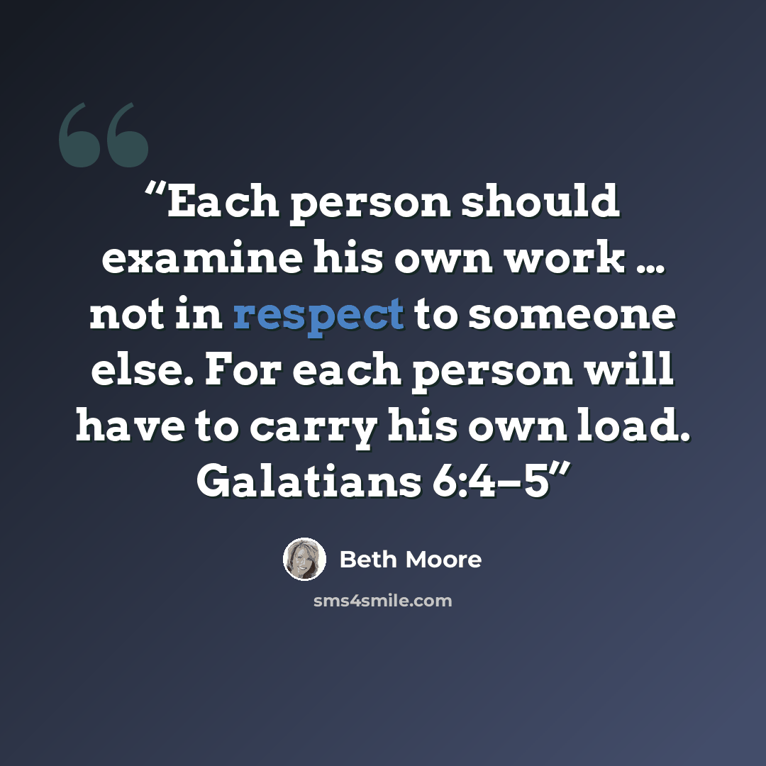 “Each person should examine his own work … not in respect to someone else. For each person will have to carry his own load. Galatians 6:4–5” quote by Beth Moore