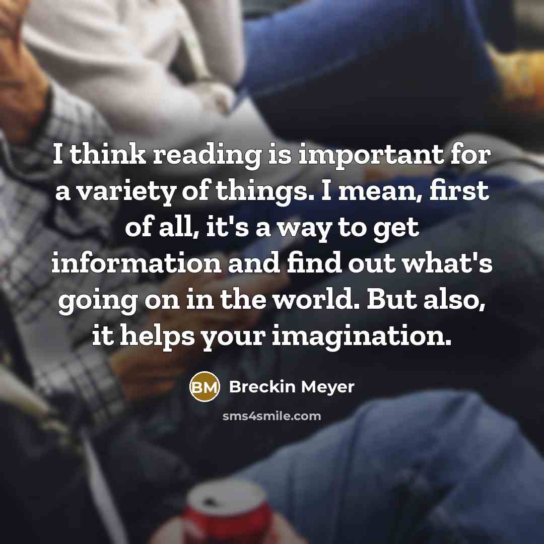 “I think reading is important for a variety of things. I mean, first of all, it's a way to get information and find out what's going on in the world. But also, it helps your imagination.” quote by Breckin Meyer