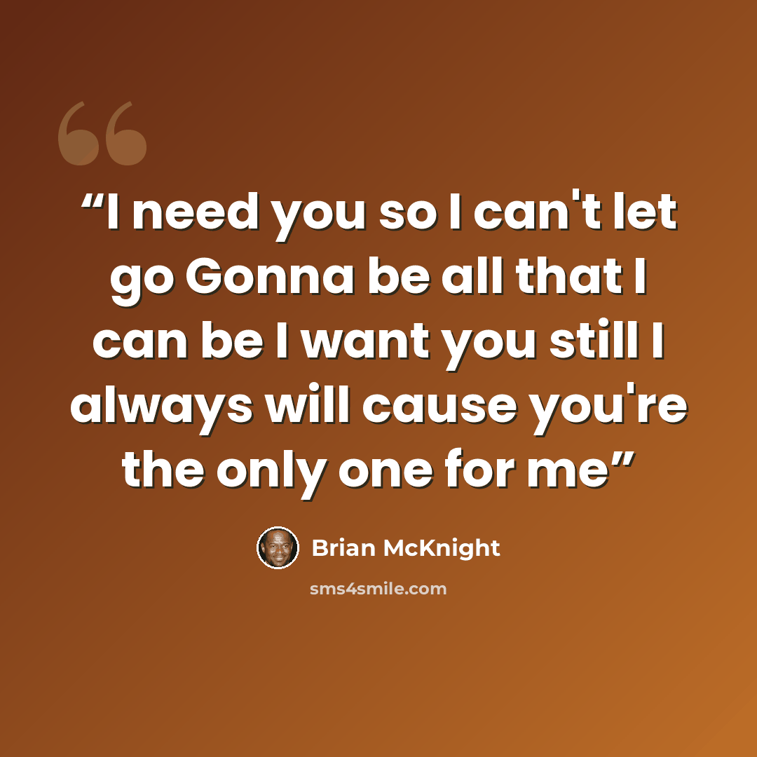 “I need you so I can't let go Gonna be all that I can be I want you still I always will cause you're the only one for me” quote by Brian McKnight