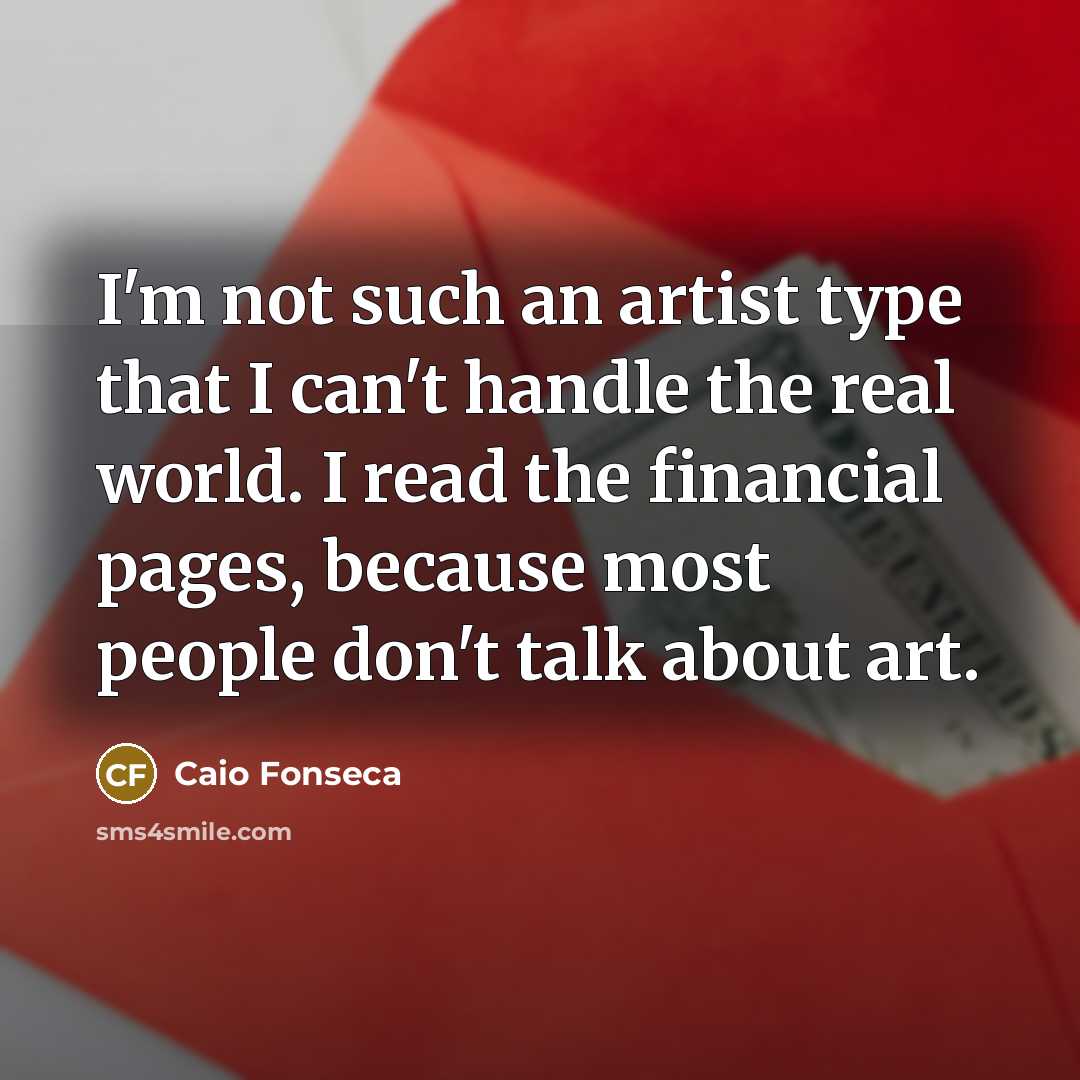 “I'm not such an artist type that I can't handle the real world. I read the financial pages, because most people don't talk about art.” quote by Caio Fonseca