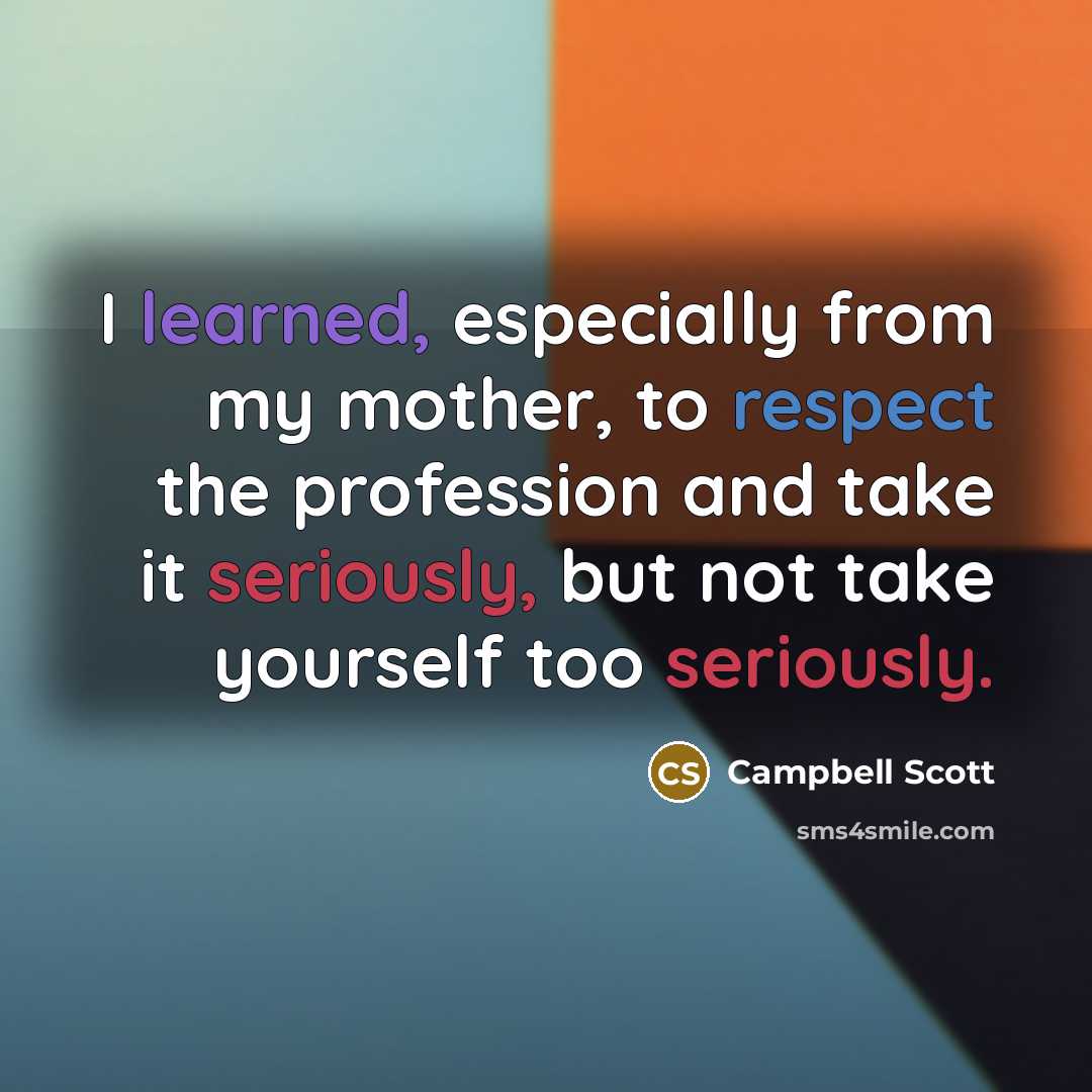 “I learned, especially from my mother, to respect the profession and take it seriously, but not take yourself too seriously.” quote by Campbell Scott