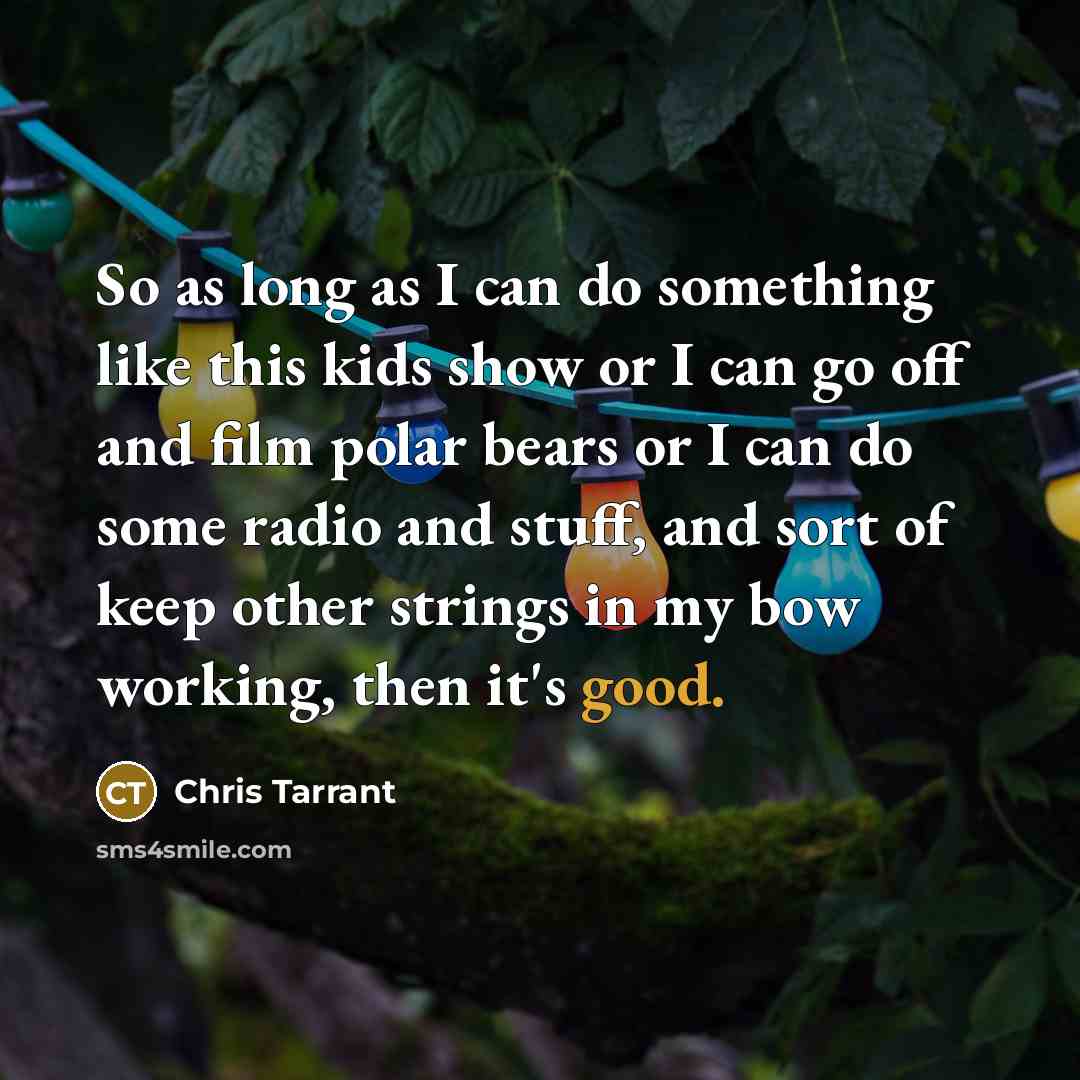 “So as long as I can do something like this kids show or I can go off and film polar bears or I can do some radio and stuff, and sort of keep other strings in my bow working, then it's good.” quote by Chris Tarrant