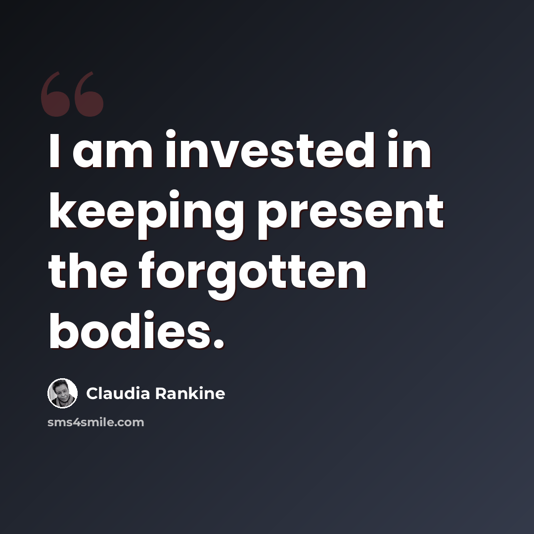 “I am invested in keeping present the forgotten bodies.” quote by Claudia Rankine