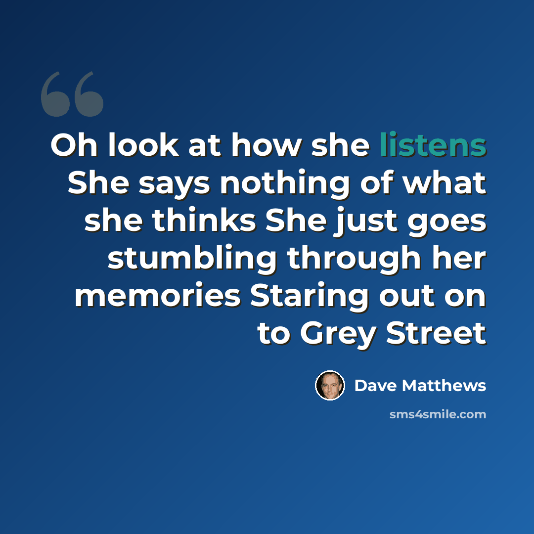 “Oh look at how she listens She says nothing of what she thinks She just goes stumbling through her memories Staring out on to Grey Street” quote by Dave Matthews