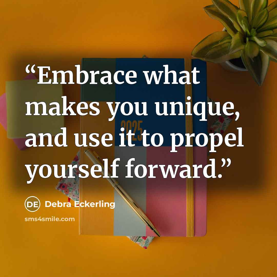 “Embrace what makes you unique, and use it to propel yourself forward.” quote by Debra Eckerling
