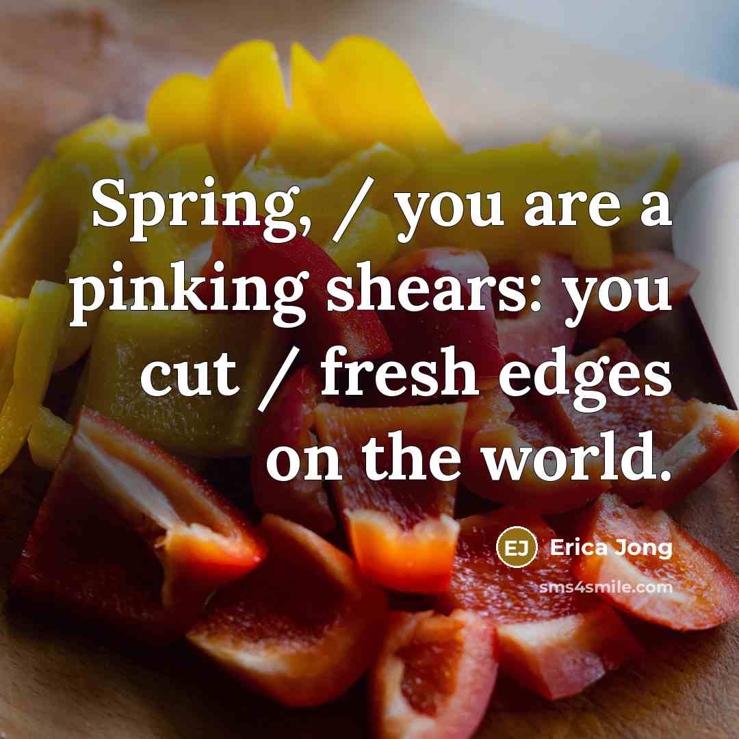 “Spring, / you are a pinking shears: you cut / fresh edges on the world.” quote by Erica Jong