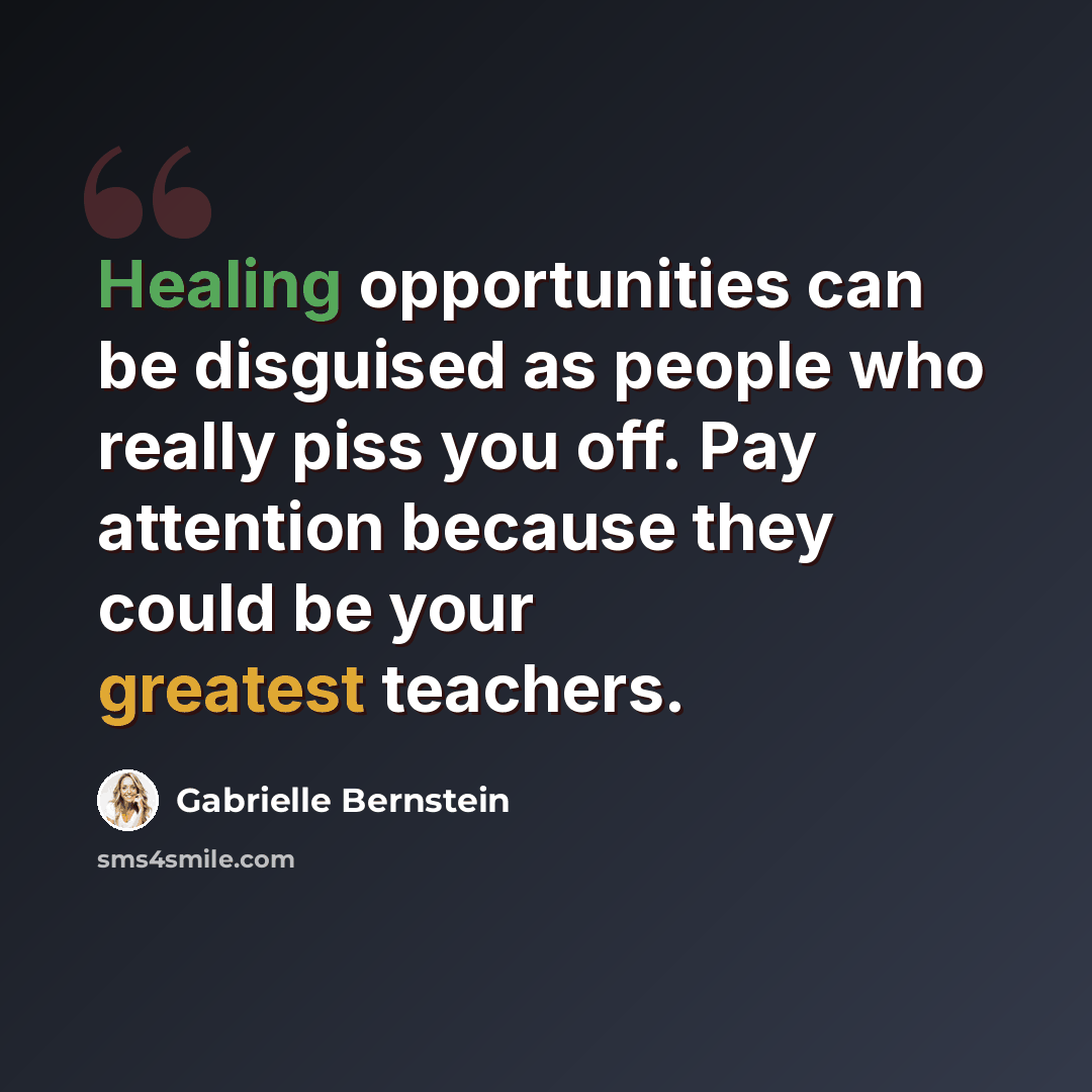 “Healing opportunities can be disguised as people who really piss you off. Pay attention because they could be your greatest teachers.” quote by Gabrielle Bernstein