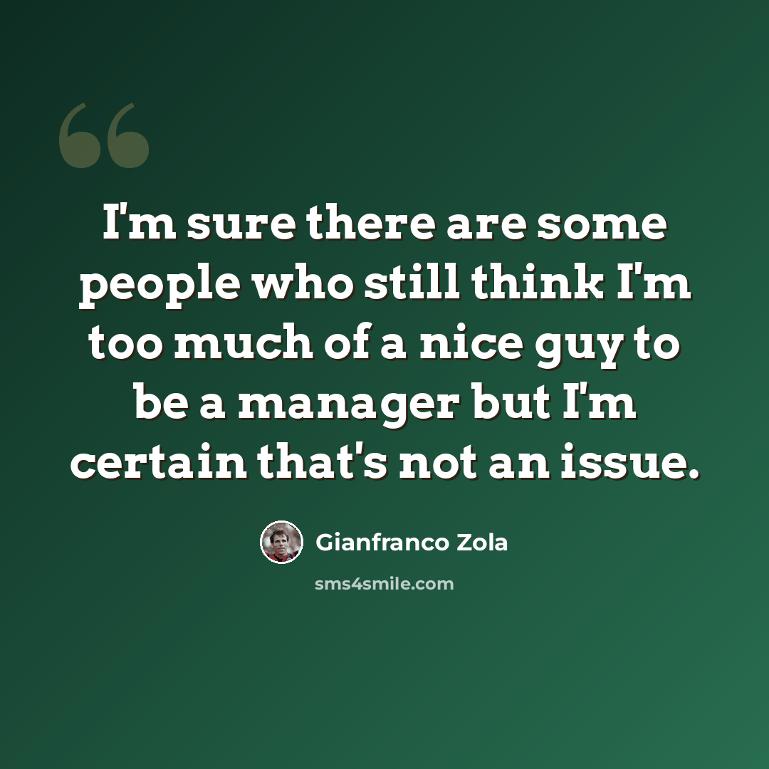 “I'm sure there are some people who still think I'm too much of a nice guy to be a manager but I'm certain that's not an issue.” quote by Gianfranco Zola