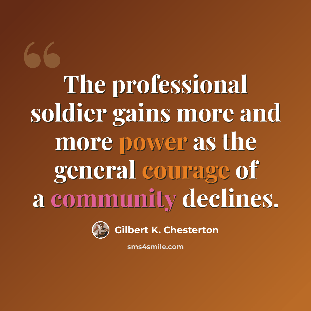 “The professional soldier gains more and more power as the general courage of a community declines.” quote by Gilbert K. Chesterton